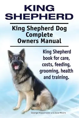 Král Pastýř. King Shepherd Dog Kompletní příručka pro majitele. Kniha King Shepherd pro péči, náklady, krmení, ošetřování, zdraví a výcvik. - King Shepherd. King Shepherd Dog Complete Owners Manual. King Shepherd book for care, costs, feeding, grooming, health and training.