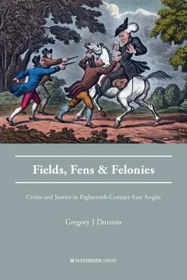 Fields, Fens and Felonies (Pole, bažiny a zločiny): Zločin a spravedlnost ve východní Anglii osmnáctého století. - Fields, Fens and Felonies: Crime and Justice in Eighteenth-Century East Anglia