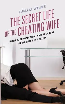Tajný život nevěrné manželky: Moc, pragmatismus a potěšení v ženské nevěře - The Secret Life of the Cheating Wife: Power, Pragmatism, and Pleasure in Women's Infidelity
