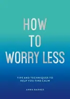 Jak se méně obávat - tipy a techniky, které vám pomohou najít klid - How to Worry Less - Tips and Techniques to Help You Find Calm