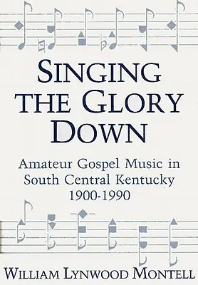 Singing the Glory Down: Amateur Gospel Music in South Central Kentucky, 1900-1990 (Zpívání slávy dolů: amatérská gospelová hudba v jižní části Kentucky, 1900-1990) - Singing the Glory Down: Amateur Gospel Music in South Central Kentucky, 1900-1990