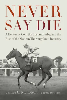 Never Say Die: A Kentucky Colt, the Epsom Derby, and the Rise of the Modern Thoroughbred Industry (Nikdy neříkej zemřít: Kentucký hřebec, Epsomské derby a vzestup moderního dostihového průmyslu) - Never Say Die: A Kentucky Colt, the Epsom Derby, and the Rise of the Modern Thoroughbred Industry