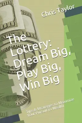 Loterie: Sněte ve velkém, hrajte ve velkém, vyhrajte ve velkém: Tipy a strategie, jak maximalizovat svou snahu o bohatství - The Lottery: Dream Big, Play Big, Win Big: Tips & $trategies to Maximize Your Pursuit to Wealth