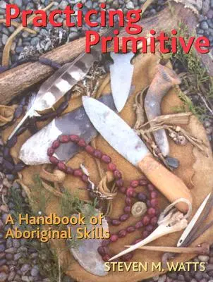 Praktikování primitivů: Příručka domorodých dovedností - Practicing Primitive: A Handbook of Aboriginal Skills