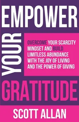 Posilujte svou vděčnost: Překonejte své myšlení nedostatku a vybudujte si neomezenou hojnost pomocí radosti ze života a síly dávání. - Empower Your Gratitude: Overcome Your Scarcity Mindset and Build Limitless Abundance with the Joy of Living and the Power of Giving