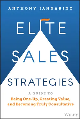 Elitní prodejní strategie: Příručka, jak být jedinečný, vytvářet hodnotu a stát se skutečně poradenským prodejcem. - Elite Sales Strategies: A Guide to Being One-Up, Creating Value, and Becoming Truly Consultative