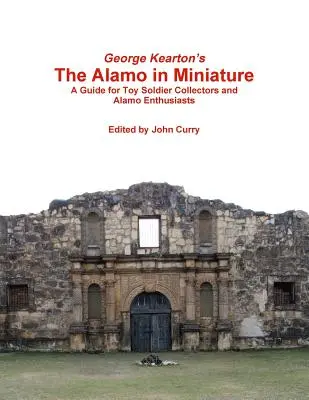 George Kearton's The Alamo in Miniature A Guide for Toy Soldier Collectors and Alamo Enthusiasts (Alamo v miniatuře: Průvodce pro sběratele vojáčků a nadšence do Alama) - George Kearton's The Alamo in Miniature A Guide for Toy Soldier Collectors and Alamo Enthusiasts