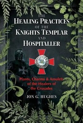 Léčebné praktiky templářů a špitálníků: Křížové výpravy: rostliny, amulety a kouzla léčitelů křížových výprav - The Healing Practices of the Knights Templar and Hospitaller: Plants, Charms, and Amulets of the Healers of the Crusades