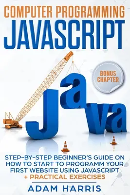 Počítačové programování Javascript: průvodce krok za krokem pro začátečníky, jak začít programovat své první webové stránky pomocí Javascriptu + praktická cvičení - Computer programming Javascript: step-by-step beginner's guide on how to start to programm your first website using Javascript + practical exercises