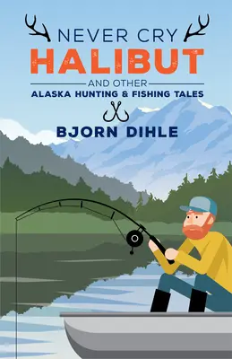 Never Cry Halibut: A další lovecké a rybářské příběhy z Aljašky. - Never Cry Halibut: And Other Alaska Hunting & Fishing Tales