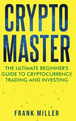 Crypto Master: Cryptocurrency Master: Průvodce pro začátečníky obchodováním a investováním do kryptoměn - Crypto Master: The Ultimate Beginner's Guide to Cryptocurrency Trading and Investing