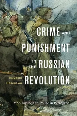 Zločin a trest v ruské revoluci: Spravedlnost a policie v Petrohradě - Crime and Punishment in the Russian Revolution: Mob Justice and Police in Petrograd