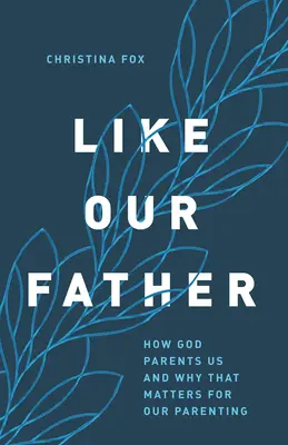 Jako náš otec: Jak nás Bůh vychovává a proč je to důležité pro naše rodičovství - Like Our Father: How God Parents Us and Why That Matters for Our Parenting