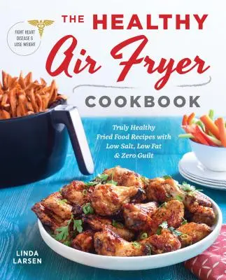 Zdravá kuchařka pro fritování na vzduchu: Skutečně zdravé recepty na smažená jídla s nízkým obsahem soli a tuku a nulovým pocitem viny - The Healthy Air Fryer Cookbook: Truly Healthy Fried Food Recipes with Low Salt, Low Fat, and Zero Guilt