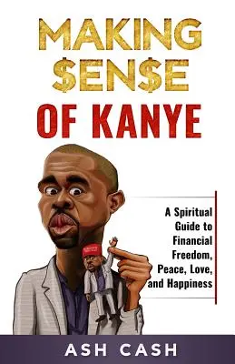 Smysl Kanyeho: Duchovní průvodce k finanční svobodě, míru, lásce a štěstí. - Making Sense of Kanye: A Spiritual Guide to Financial Freedom, Peace, Love, and Happiness