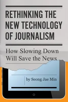 Rethinking the New Technology of Journalism: How Slowing Down Will Save the News (Přehodnocení nové technologie žurnalistiky: Jak zpomalení zachrání zpravodajství) - Rethinking the New Technology of Journalism: How Slowing Down Will Save the News