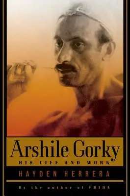 Arshile Gorky: His Life and Work (Aršil Gorkij: život a dílo) - Arshile Gorky: His Life and Work