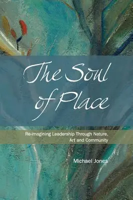 Duše místa: Místo: Znovu si představit vedení prostřednictvím přírody, umění a komunity - The Soul of Place: Re-imagining Leadership Through Nature, Art and Community