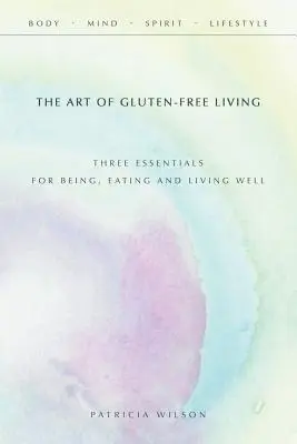 Umění bezlepkového života: Tři základy pro to, jak být, jíst a žít v pohodě. - The Art of Gluten-Free Living: Three Essentials for Being, Eating, and Living Well