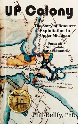 U.P. Colony: The Story of Resource Exploitation in Upper Michigan -- Focus on Sault Sainte Marie Industries, 2. vydání - U.P. Colony: The Story of Resource Exploitation in Upper Michigan -- Focus on Sault Sainte Marie Industries