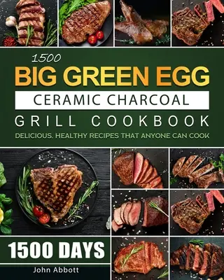 1500 Big Green Egg Ceramic Charcoal Grill Cookbook: Kuchařka pro grilování na dřevěném uhlí: 1500 dní lahodných a zdravých receptů, které zvládne uvařit každý - 1500 Big Green Egg Ceramic Charcoal Grill Cookbook: 1500 Days Delicious, Healthy Recipes that Anyone Can Cook