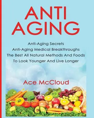 Boj proti stárnutí: Nejlepší přírodní metody a potraviny pro mladší vzhled a dlouhý život - Anti-Aging: Anti-Aging Secrets Anti-Aging Medical Breakthroughs The Best All Natural Methods And Foods To Look Younger And Live Lo