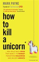 Jak zabít jednorožce - ...a vytvořit odvážné nápady, které se dostanou na trh, změní odvětví a přinesou růst - How to Kill a Unicorn - ...and Build Bold Ideas that Make It to Market, Transform Industries and Deliver Growth