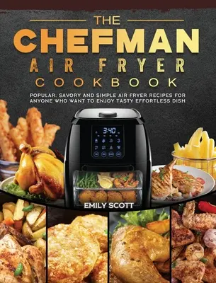 Kuchařka Chefman Air Fryer Cookbook: Kuchařka: oblíbené, pikantní a jednoduché recepty pro všechny, kteří si chtějí vychutnat chutné pokrmy bez námahy - The Chefman Air Fryer Cookbook: Popular, Savory and Simple Air Fryer Recipes for Anyone Who Want to Enjoy Tasty Effortless Dish