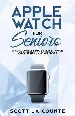 Apple Watch pro seniory: Seniory: směšně jednoduchý průvodce hodinkami Apple Watch Series 4 a systémem WatchOS 5 - Apple Watch For Seniors: A Ridiculously Simple Guide to Apple Watch Series 4 and WatchOS 5