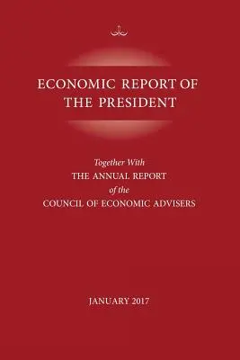 Economic Report of the President, leden 2017: Společně s výroční zprávou Rady ekonomických poradců. - Economic Report of the President, January 2017: Together with the Annual Report of the Council of Economic Advisors