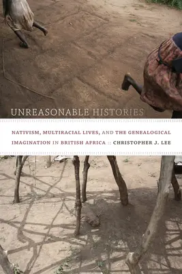 Nerozumné dějiny: Nativismus, multirasové životy a genealogická imaginace v britské Africe. - Unreasonable Histories: Nativism, Multiracial Lives, and the Genealogical Imagination in British Africa