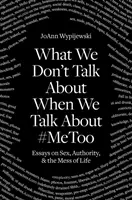 O čem nemluvíme, když mluvíme o #Metoo: Eseje o sexu, autoritě a nepořádku v životě. - What We Don't Talk about When We Talk about #Metoo: Essays on Sex, Authority & the Mess of Life