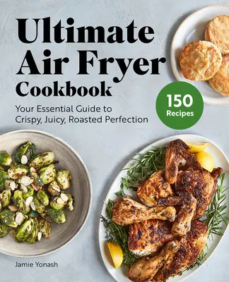 Ultimátní kuchařka pro fritézy na vzduchu: Kuchyňská fritéza: Váš základní průvodce křupavou, šťavnatou a propečenou dokonalostí. - Ultimate Air Fryer Cookbook: Your Essential Guide to Crispy, Juicy, Roasted Perfection
