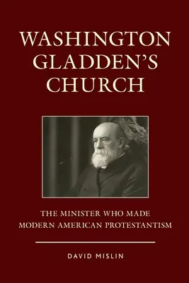 Církev Washingtona Gladdena: Duchovní, který stvořil moderní americký protestantismus - Washington Gladden's Church: The Minister Who Made Modern American Protestantism