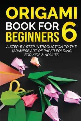 Origami kniha pro začátečníky 6: Úvod do japonského umění skládání papíru krok za krokem pro děti a dospělé - Origami Book for Beginners 6: A Step-by-Step Introduction to the Japanese Art of Paper Folding for Kids & Adults