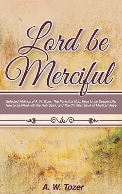 Pane, buď milosrdný: Tozer: The Pursuit of God, Keys to the Deeper Life, How to be filled with the Holy Spirit, - Lord Be Merciful: Selected Writings of A. W. Tozer: The Pursuit of God, Keys to the Deeper Life, How to be Filled with the Holy Spirit,