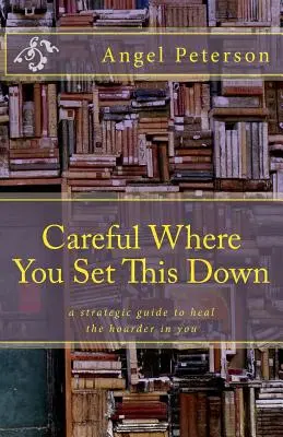 Pozor, kam to odkládáte: Strategický průvodce k uzdravení sběrače ve vás - Careful Where You Set This Down: A Strategic Guide to Heal the Hoarder in You