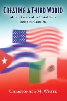 Vytváření třetího světa: Mexiko, Kuba a Spojené státy v Castrově éře - Creating a Third World: Mexico, Cuba, and the United States During the Castro Era
