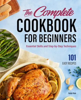 Kompletní kuchařka pro začátečníky: Kuchařka pro kuchaře: Základní dovednosti a techniky krok za krokem - The Complete Cookbook for Beginners: Essential Skills and Step-By-Step Techniques
