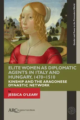 Elitní ženy jako diplomatické agentky v Itálii a Uhrách v letech 1470-1510: Příbuzenské vztahy a aragonská dynastická síť - Elite Women as Diplomatic Agents in Italy and Hungary, 1470-1510: Kinship and the Aragonese Dynastic Network