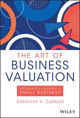 Umění oceňování podniků: Umění ocenit malou firmu: Přesné ocenění malé firmy - The Art of Business Valuation: Accurately Valuing a Small Business