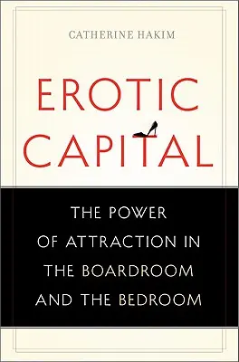 Erotický kapitál: Síla přitažlivosti v zasedací místnosti i v ložnici - Erotic Capital: The Power of Attraction in the Boardroom and the Bedroom