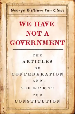 Nemáme vládu: Články Konfederace a cesta k Ústavě (The Articles of Confederation and the Road to Constitution) - We Have Not a Government: The Articles of Confederation and the Road to the Constitution