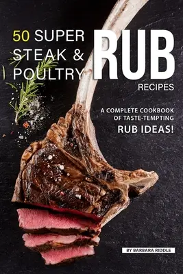 50 super receptů na steaky a drůbež: Kompletní kuchařka plná chuťově lákavých nápadů na potírání! - 50 Super Steak & Poultry Rub Recipes: A Complete Cookbook of Taste-Tempting Rub Ideas!
