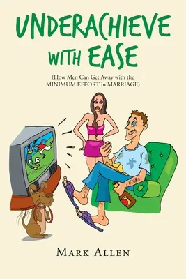 Nedosáhnout s lehkostí: Jak mohou muži v manželství vyváznout s minimálním úsilím - Underachieve with Ease: How Men Can Get Away with the Minimum Effort in Marriage