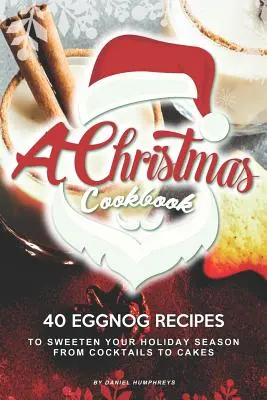 Vánoční kuchařka: Kuchařka: 40 receptů na vaječný koňak, které vám osladí sváteční sezónu - od koktejlů po dorty - A Christmas Cookbook: 40 Eggnog Recipes to Sweeten Your Holiday Season - From Cocktails to Cakes