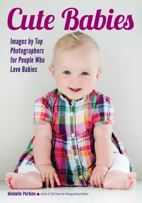 Roztomilá miminka: Snímky špičkových fotografů pro lidi, kteří milují miminka - Cute Babies: Images by Top Photographers for People Who Love Babies