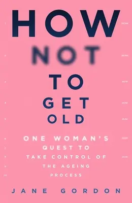 Jak nestárnout: Jak nezestárnout: jedna žena se snaží mít proces stárnutí pod kontrolou - How Not to Get Old: One Woman's Quest to Take Control of the Ageing Process