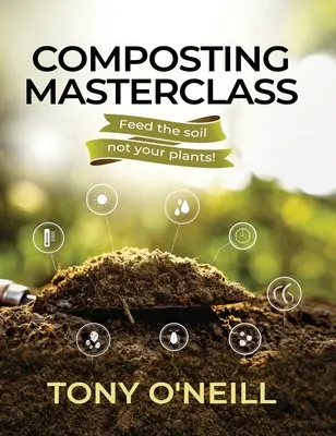 Mistrovská třída kompostování: Kompostování: jak nakrmit půdu, ne rostliny - Composting Masterclass: Feed The Soil Not Your Plants