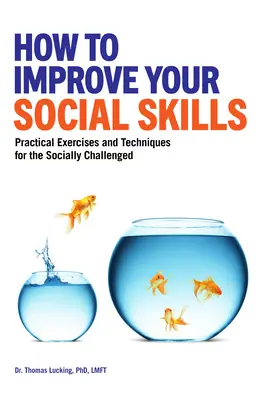 Jak zlepšit své sociální dovednosti: Praktická cvičení a techniky pro lidi se sociálními problémy. - How to Improve Your Social Skills: Practical Exercises and Techniques for the Socially Challenged